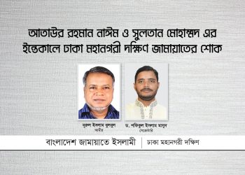 আতাউর রহমান নাঈম ও সুলতান মোহাম্মদ এর ইন্তেকালে ঢাকা মহানগরী দক্ষিণ জামায়াতের শোক