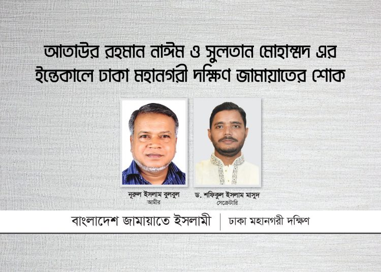 আতাউর রহমান নাঈম ও সুলতান মোহাম্মদ এর ইন্তেকালে ঢাকা মহানগরী দক্ষিণ জামায়াতের শোক