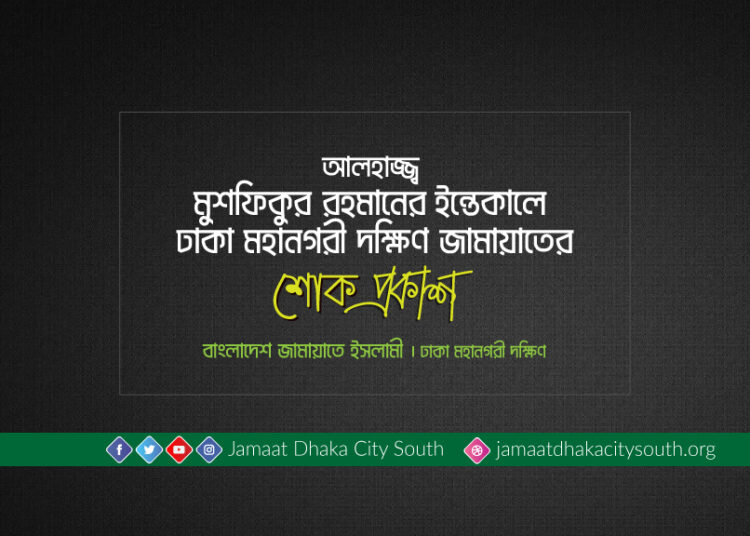 আলহাজ্জ্ব মুশফিকুর রহমানের ইন্তেকালে ঢাকা মহানগরী দক্ষিণ জামায়াতের শোক