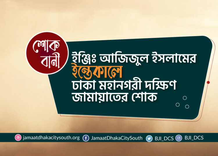 ইঞ্জিঃ আজিজুল ইসলামের ইন্তেকালে ঢাকা দক্ষিণ জামায়াতের শোক